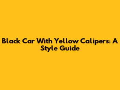 Black Car With Yellow Calipers: A Style Guide