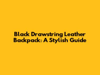 Black Drawstring Leather Backpack: A Stylish Guide