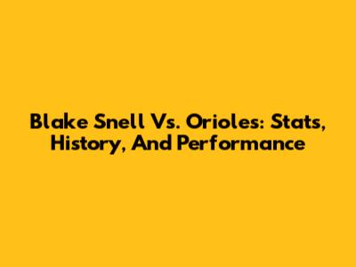 Blake Snell Vs. Orioles: Stats, History, And Performance