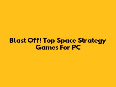 Blast Off! Top Space Strategy Games For PC