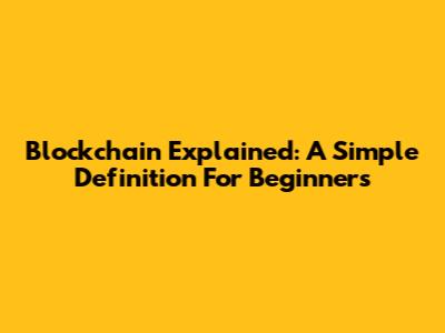Blockchain Explained: A Simple Definition For Beginners