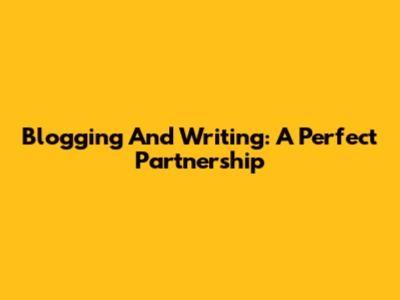 Blogging And Writing: A Perfect Partnership