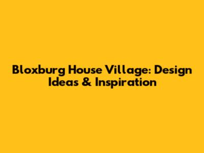 Bloxburg House Village: Design Ideas & Inspiration