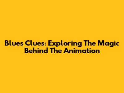 Blue's Clues: Exploring The Magic Behind The Animation