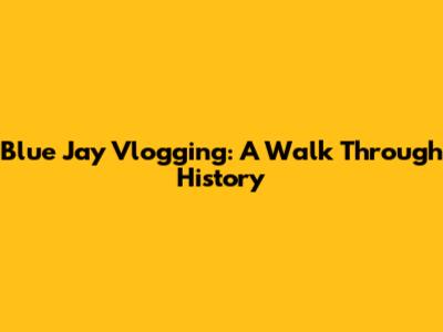 Blue Jay Vlogging: A Walk Through History
