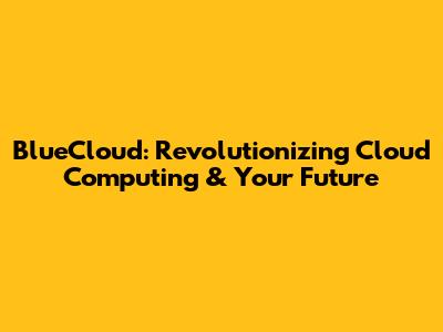 BlueCloud: Revolutionizing Cloud Computing & Your Future