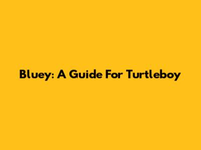 Bluey: A Guide For Turtleboy