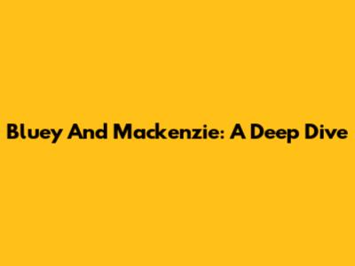 Bluey And Mackenzie: A Deep Dive