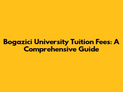 Bogazici University Tuition Fees: A Comprehensive Guide