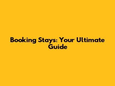 Booking Stays: Your Ultimate Guide