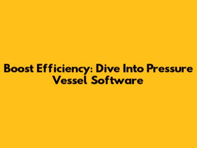 Boost Efficiency: Dive Into Pressure Vessel Software