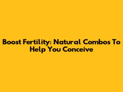 Boost Fertility: Natural Combos To Help You Conceive