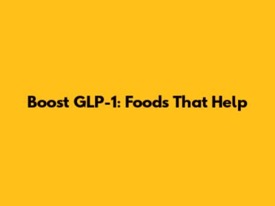 Boost GLP-1: Foods That Help