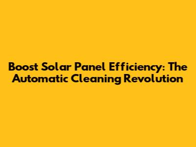 Boost Solar Panel Efficiency: The Automatic Cleaning Revolution