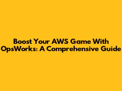 Boost Your AWS Game With OpsWorks: A Comprehensive Guide