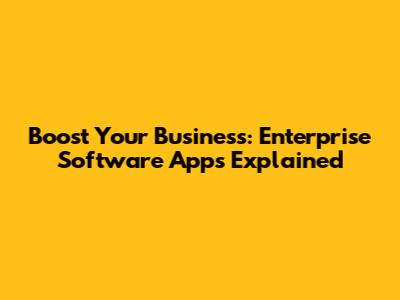 Boost Your Business: Enterprise Software Apps Explained