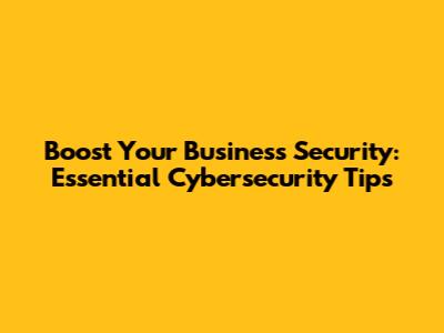 Boost Your Business Security: Essential Cybersecurity Tips