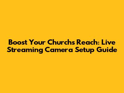Boost Your Church's Reach: Live Streaming Camera Setup Guide