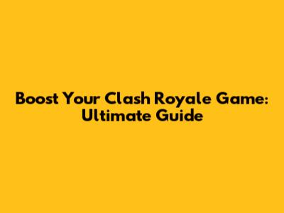 Boost Your Clash Royale Game: Ultimate Guide
