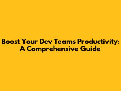 Boost Your Dev Team's Productivity: A Comprehensive Guide