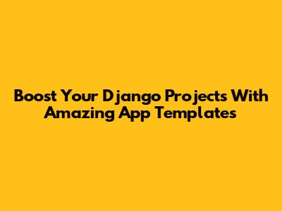 Boost Your Django Projects With Amazing App Templates