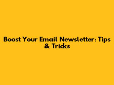 Boost Your Email Newsletter: Tips & Tricks