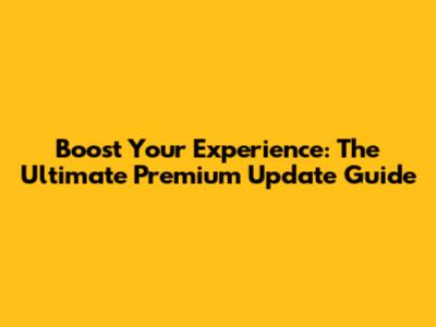 Boost Your Experience: The Ultimate Premium Update Guide