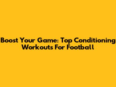 Boost Your Game: Top Conditioning Workouts For Football