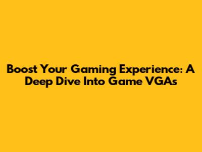 Boost Your Gaming Experience: A Deep Dive Into Game VGAs