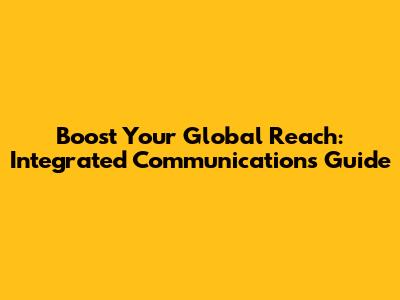 Boost Your Global Reach: Integrated Communications Guide