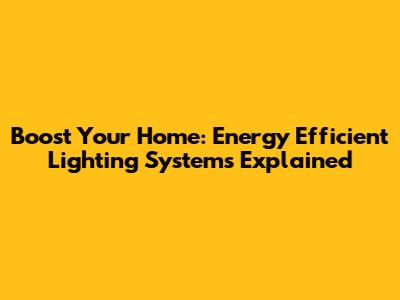 Boost Your Home: Energy Efficient Lighting Systems Explained