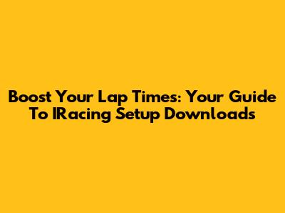 Boost Your Lap Times: Your Guide To IRacing Setup Downloads