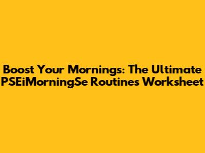Boost Your Mornings: The Ultimate PSEiMorningSe Routines Worksheet
