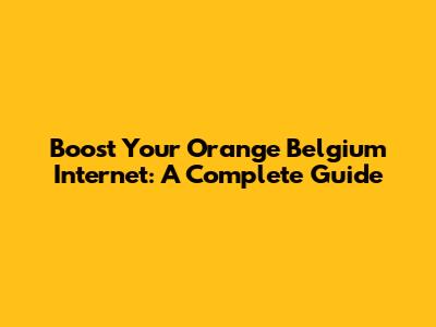 Boost Your Orange Belgium Internet: A Complete Guide