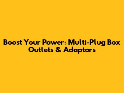 Boost Your Power: Multi-Plug Box Outlets & Adaptors
