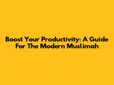 Boost Your Productivity: A Guide For The Modern Muslimah