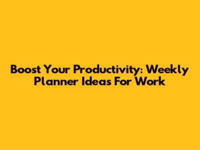 Boost Your Productivity: Weekly Planner Ideas For Work