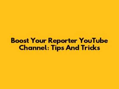 Boost Your Reporter YouTube Channel: Tips And Tricks