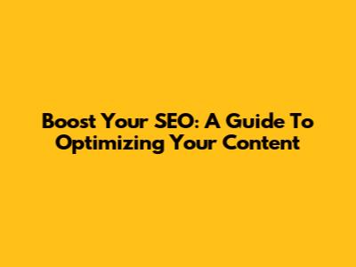 Boost Your SEO: A Guide To Optimizing Your Content
