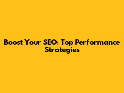 Boost Your SEO: Top Performance Strategies