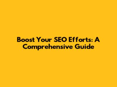 Boost Your SEO Efforts: A Comprehensive Guide