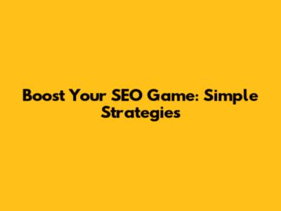 Boost Your SEO Game: Simple Strategies