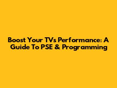 Boost Your TV's Performance: A Guide To PSE & Programming