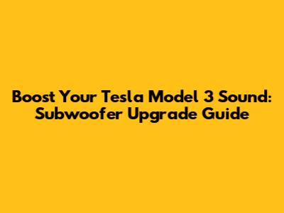Boost Your Tesla Model 3 Sound: Subwoofer Upgrade Guide