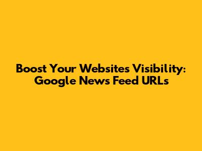 Boost Your Website's Visibility: Google News Feed URLs