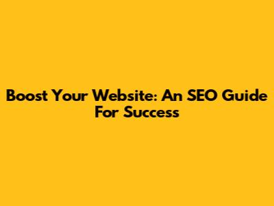 Boost Your Website: An SEO Guide For Success