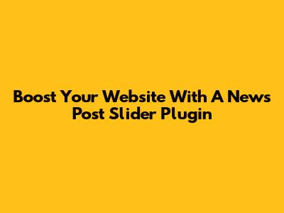 Boost Your Website With A News Post Slider Plugin