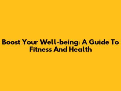 Boost Your Well-being: A Guide To Fitness And Health