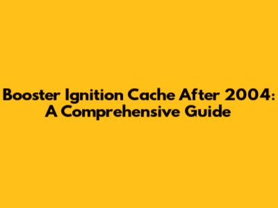 Booster Ignition Cache After 2004: A Comprehensive Guide
