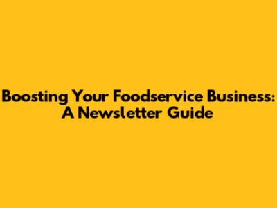 Boosting Your Foodservice Business: A Newsletter Guide